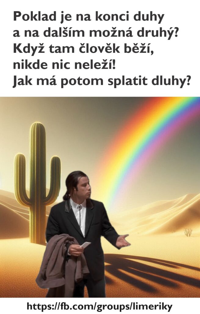 Poklad je na konci duhy 
a na dalším možná druhý? 
Když tam člověk běží, 
nikde nic neleží! 
Jak má potom splatit dluhy?

(Kreslený obrázek pouště, kde končí jedna část duhy, pres obrázek meme divicí se Travolta s pláštěm přes ruku)